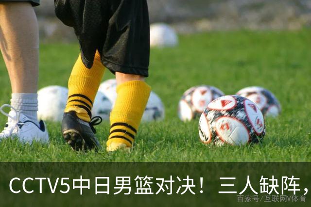 CCTV5中日男篮对决！三人缺阵，胡明轩挑重担，郭士强立下军令状